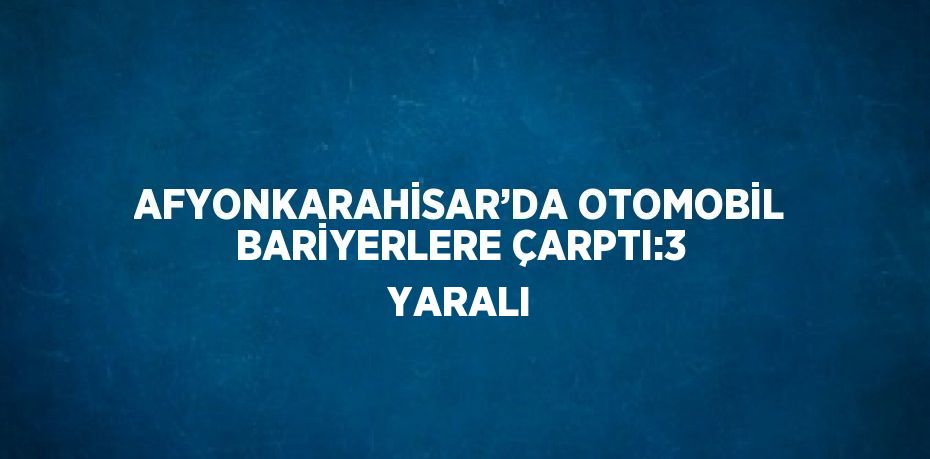 AFYONKARAHİSAR’DA OTOMOBİL BARİYERLERE ÇARPTI:3 YARALI