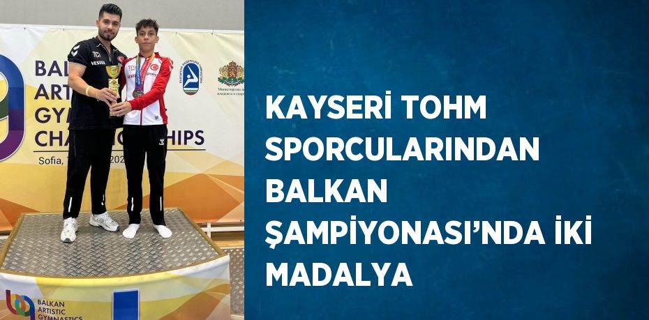 KAYSERİ TOHM SPORCULARINDAN BALKAN ŞAMPİYONASI’NDA İKİ MADALYA