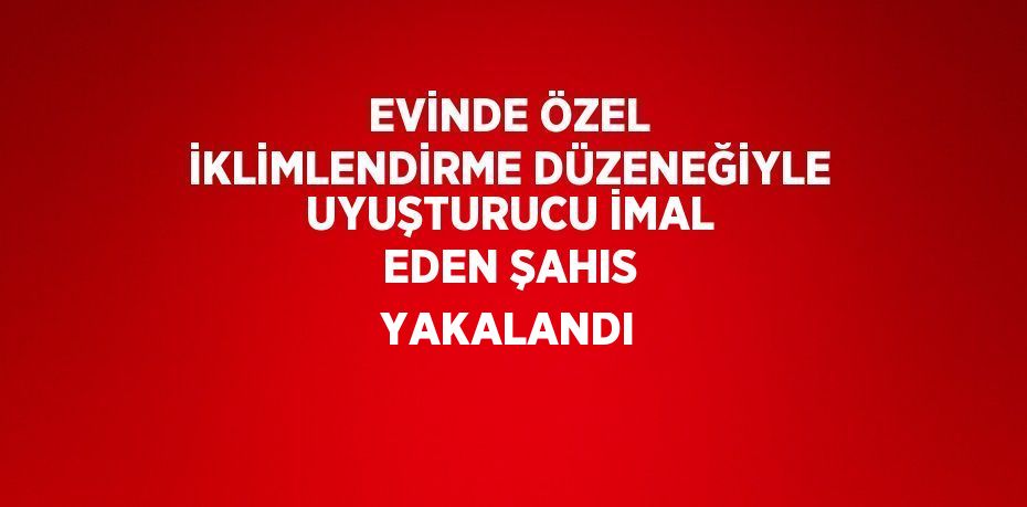 EVİNDE ÖZEL İKLİMLENDİRME DÜZENEĞİYLE UYUŞTURUCU İMAL EDEN ŞAHIS YAKALANDI