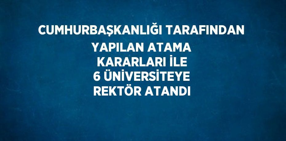 CUMHURBAŞKANLIĞI TARAFINDAN YAPILAN ATAMA KARARLARI İLE 6 ÜNİVERSİTEYE REKTÖR ATANDI