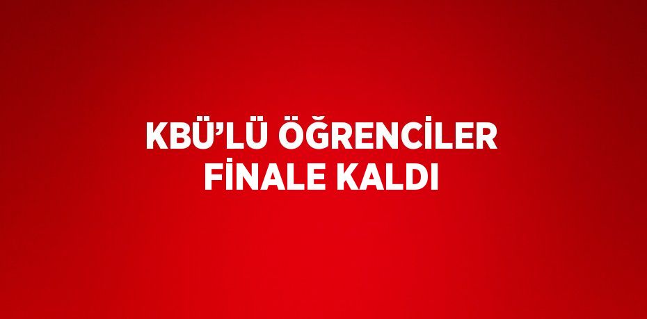 KBÜ’LÜ ÖĞRENCİLER FİNALE KALDI