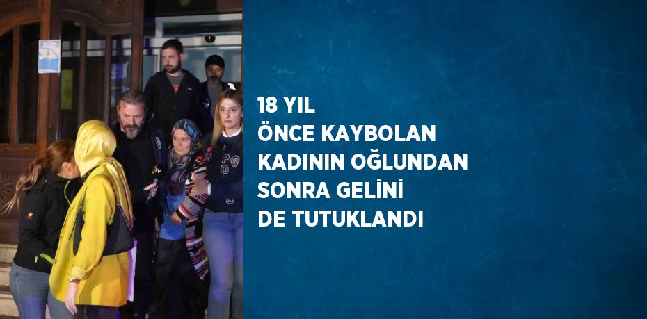 18 YIL ÖNCE KAYBOLAN KADININ OĞLUNDAN SONRA GELİNİ DE TUTUKLANDI