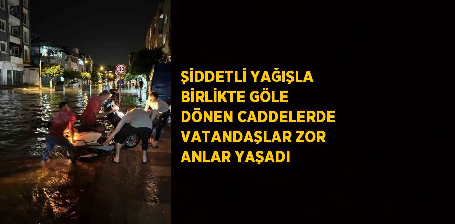 ŞİDDETLİ YAĞIŞLA BİRLİKTE GÖLE DÖNEN CADDELERDE VATANDAŞLAR ZOR ANLAR YAŞADI