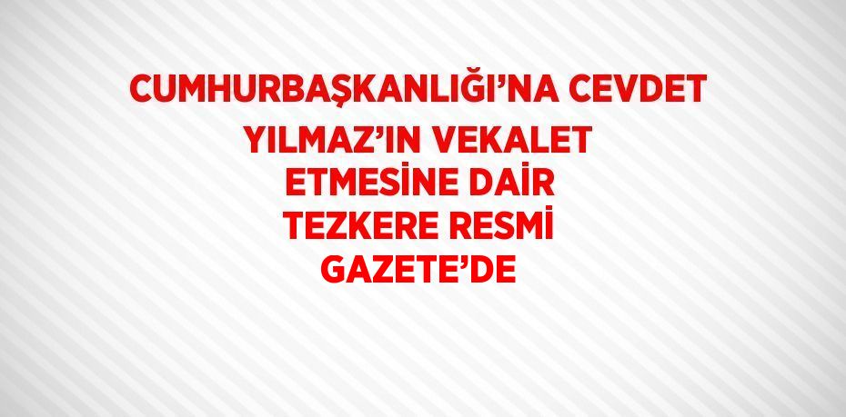 CUMHURBAŞKANLIĞI’NA CEVDET YILMAZ’IN VEKALET ETMESİNE DAİR TEZKERE RESMİ GAZETE’DE