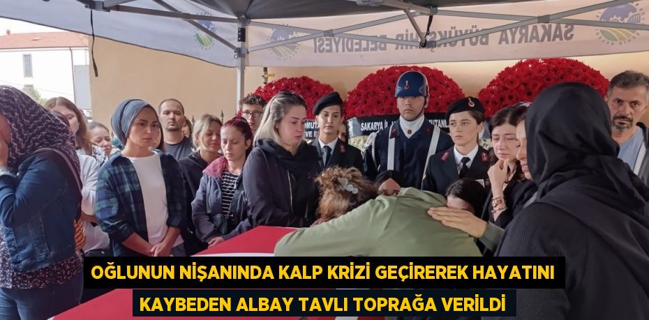 OĞLUNUN NİŞANINDA KALP KRİZİ GEÇİREREK HAYATINI KAYBEDEN ALBAY TAVLI TOPRAĞA VERİLDİ