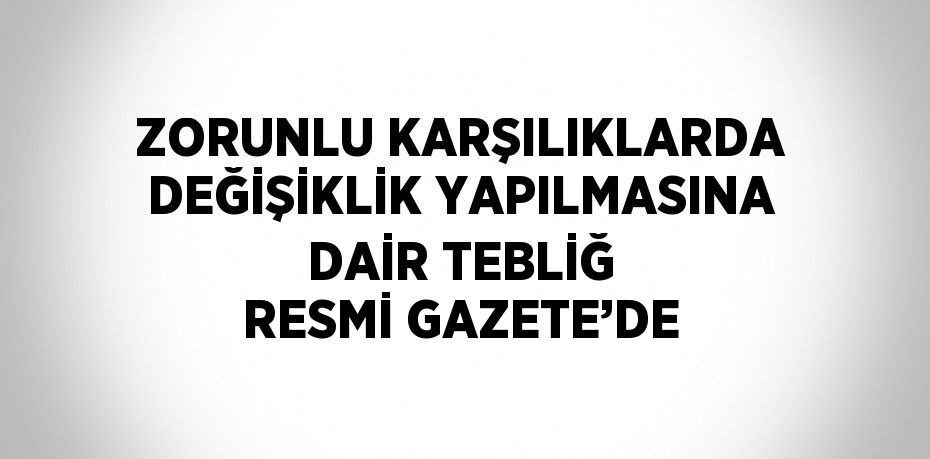 ZORUNLU KARŞILIKLARDA DEĞİŞİKLİK YAPILMASINA DAİR TEBLİĞ RESMİ GAZETE’DE