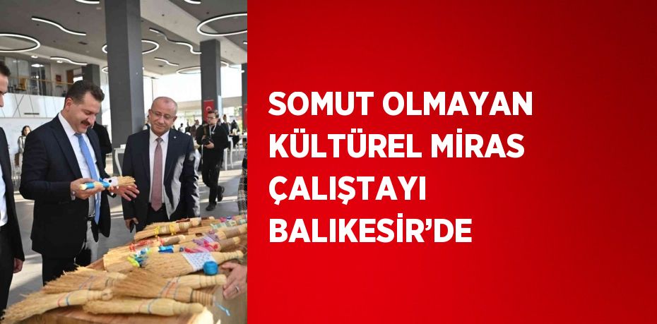 SOMUT OLMAYAN KÜLTÜREL MİRAS ÇALIŞTAYI BALIKESİR’DE