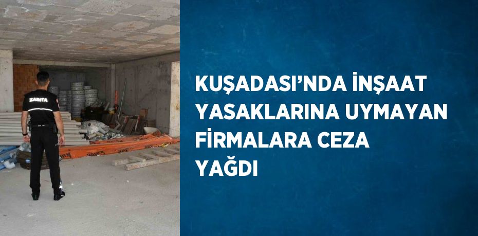 KUŞADASI’NDA İNŞAAT YASAKLARINA UYMAYAN FİRMALARA CEZA YAĞDI