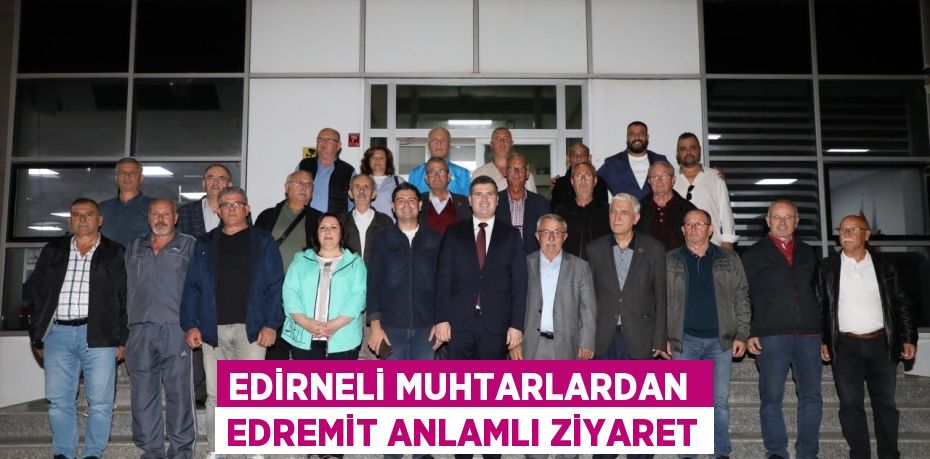 EDİRNELİ MUHTARLARDAN  EDREMİT ANLAMLI ZİYARET