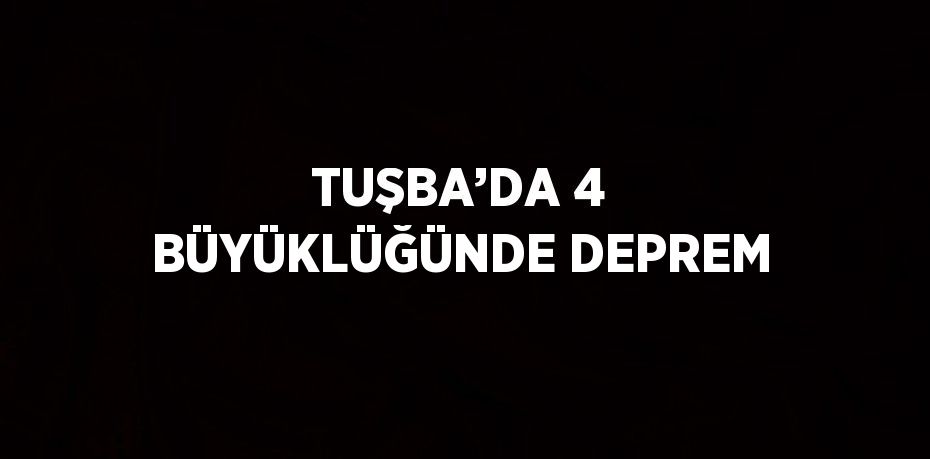 TUŞBA’DA 4 BÜYÜKLÜĞÜNDE DEPREM