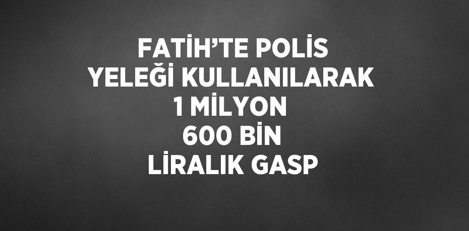 FATİH’TE POLİS YELEĞİ KULLANILARAK 1 MİLYON 600 BİN LİRALIK GASP