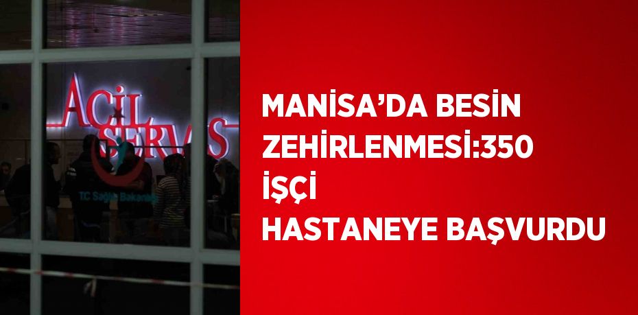 MANİSA’DA BESİN ZEHİRLENMESİ:350 İŞÇİ HASTANEYE BAŞVURDU