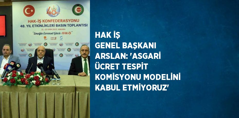 HAK İŞ GENEL BAŞKANI ARSLAN: 'ASGARİ ÜCRET TESPİT KOMİSYONU MODELİNİ KABUL ETMİYORUZ'