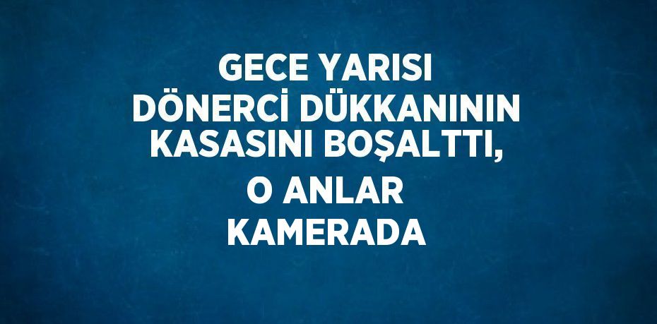 GECE YARISI DÖNERCİ DÜKKANININ KASASINI BOŞALTTI, O ANLAR KAMERADA