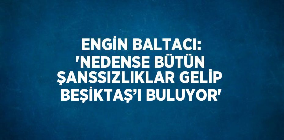 ENGİN BALTACI: 'NEDENSE BÜTÜN ŞANSSIZLIKLAR GELİP BEŞİKTAŞ’I BULUYOR'