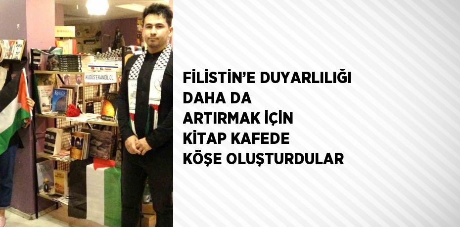 FİLİSTİN’E DUYARLILIĞI DAHA DA ARTIRMAK İÇİN KİTAP KAFEDE KÖŞE OLUŞTURDULAR