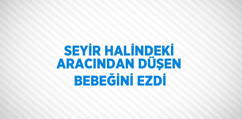 SEYİR HALİNDEKİ ARACINDAN DÜŞEN BEBEĞİNİ EZDİ