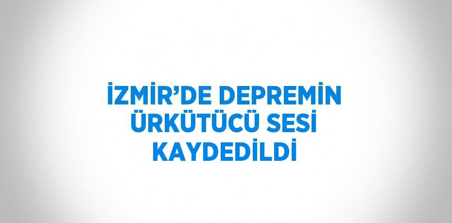 İZMİR’DE DEPREMİN ÜRKÜTÜCÜ SESİ KAYDEDİLDİ