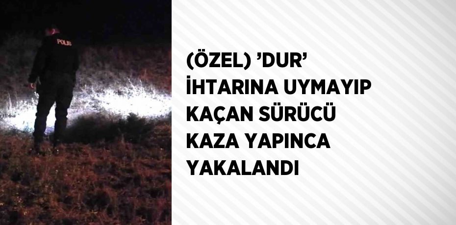 (ÖZEL) ’DUR’ İHTARINA UYMAYIP KAÇAN SÜRÜCÜ KAZA YAPINCA YAKALANDI