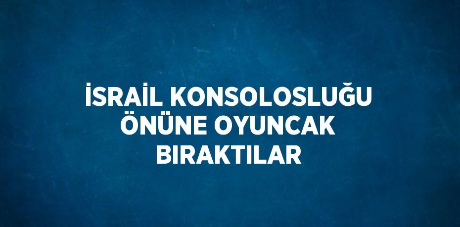 İSRAİL KONSOLOSLUĞU ÖNÜNE OYUNCAK BIRAKTILAR