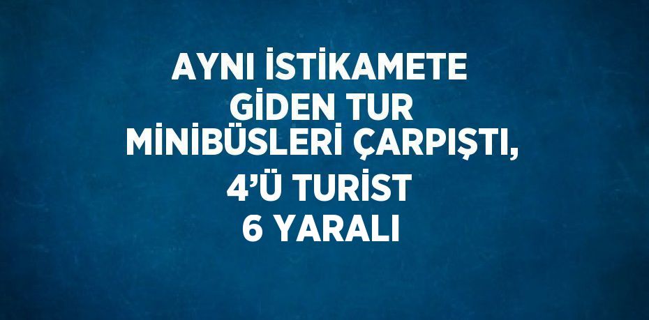 AYNI İSTİKAMETE GİDEN TUR MİNİBÜSLERİ ÇARPIŞTI, 4’Ü TURİST 6 YARALI