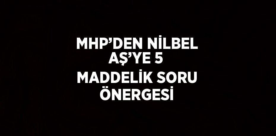 MHP’DEN NİLBEL AŞ’YE 5 MADDELİK SORU ÖNERGESİ