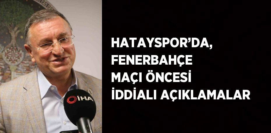 HATAYSPOR’DA, FENERBAHÇE MAÇI ÖNCESİ İDDİALI AÇIKLAMALAR