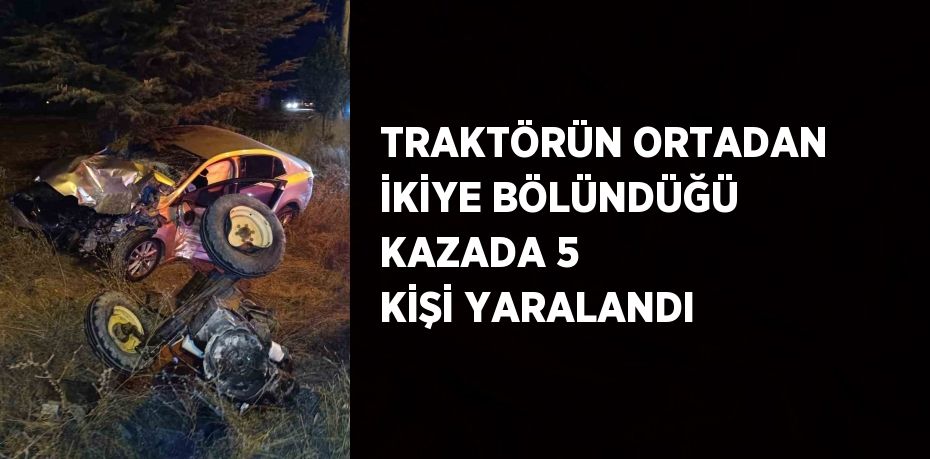 TRAKTÖRÜN ORTADAN İKİYE BÖLÜNDÜĞÜ KAZADA 5 KİŞİ YARALANDI