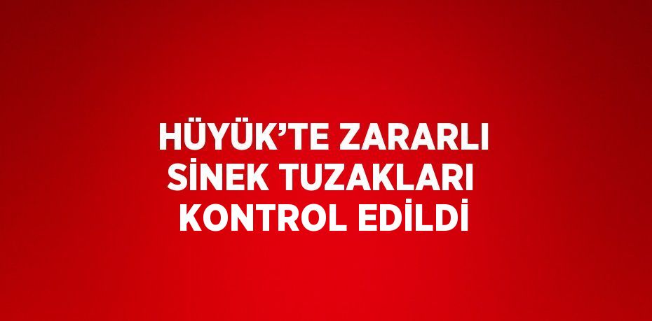 HÜYÜK’TE ZARARLI SİNEK TUZAKLARI KONTROL EDİLDİ