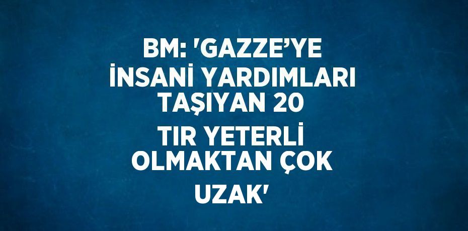 BM: 'GAZZE’YE İNSANİ YARDIMLARI TAŞIYAN 20 TIR YETERLİ OLMAKTAN ÇOK UZAK'