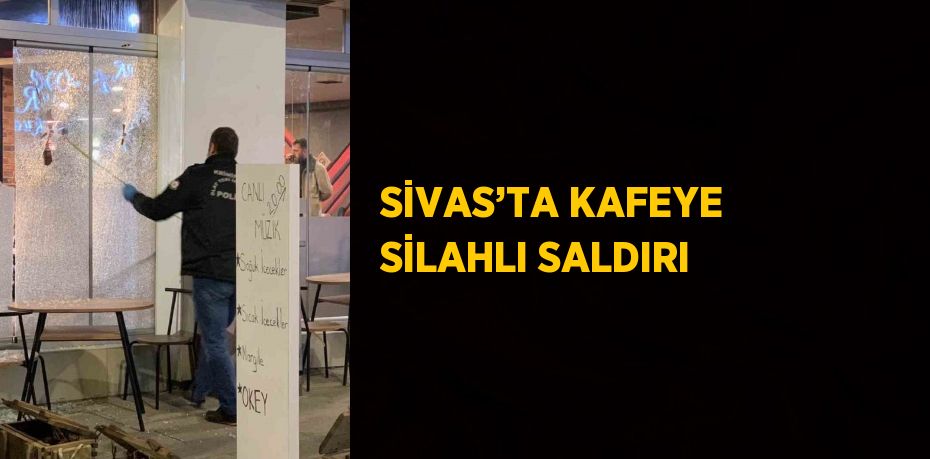 SİVAS’TA KAFEYE SİLAHLI SALDIRI