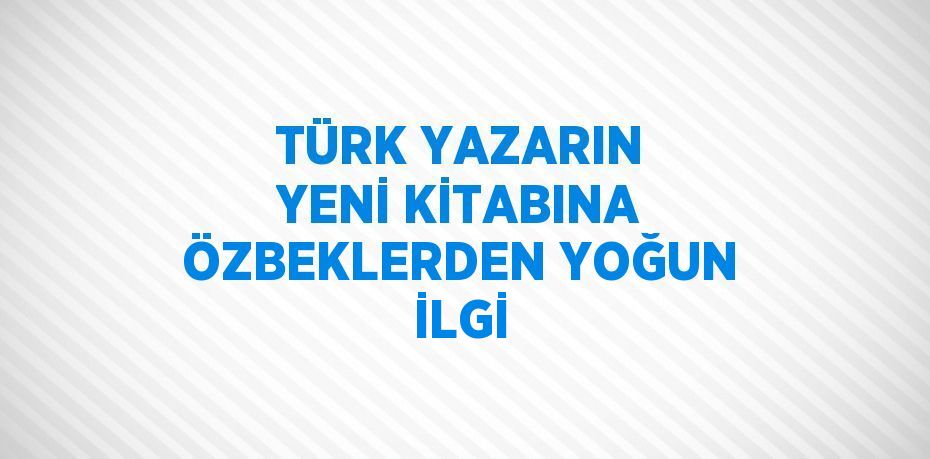 TÜRK YAZARIN YENİ KİTABINA ÖZBEKLERDEN YOĞUN İLGİ