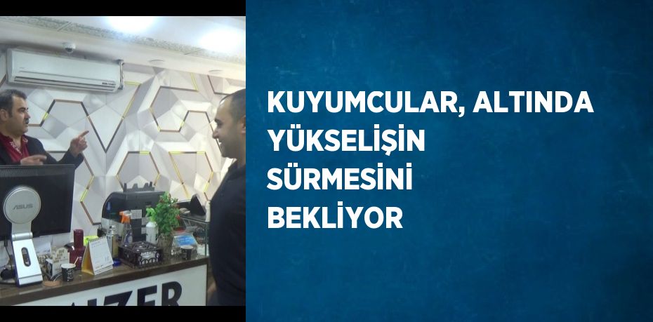 KUYUMCULAR, ALTINDA YÜKSELİŞİN SÜRMESİNİ BEKLİYOR