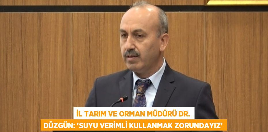 İL TARIM VE ORMAN MÜDÜRÜ DR. DÜZGÜN: 'SUYU VERİMLİ KULLANMAK ZORUNDAYIZ'