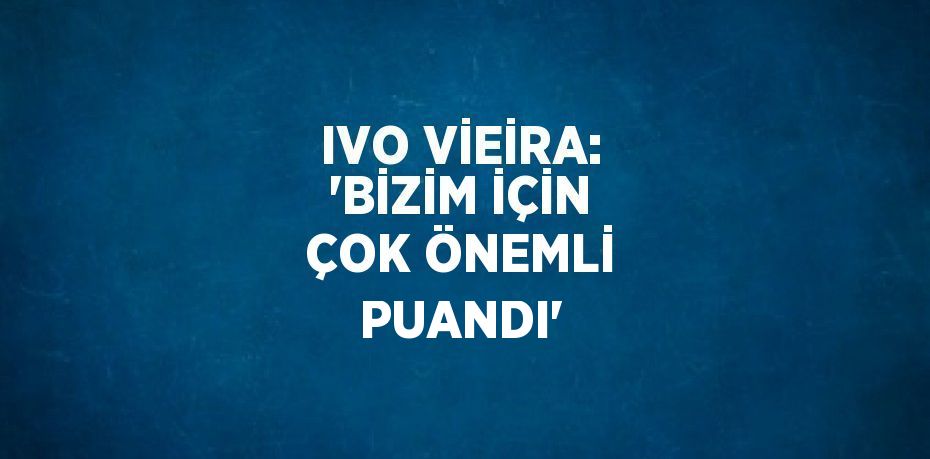 IVO VİEİRA: 'BİZİM İÇİN ÇOK ÖNEMLİ PUANDI'