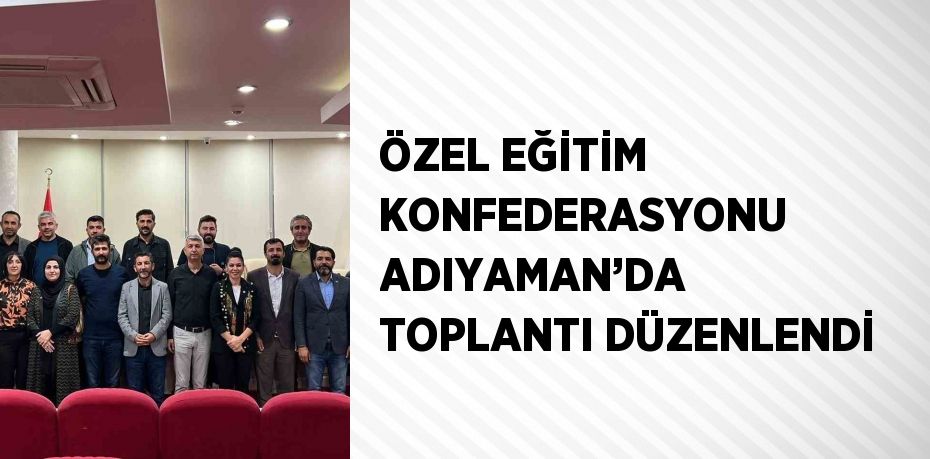 ÖZEL EĞİTİM KONFEDERASYONU ADIYAMAN’DA TOPLANTI DÜZENLENDİ