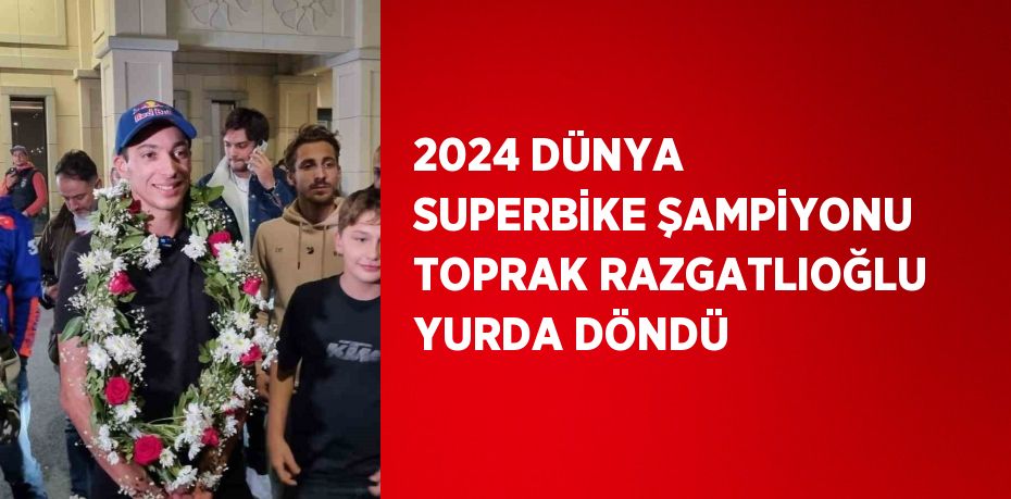 2024 DÜNYA SUPERBİKE ŞAMPİYONU TOPRAK RAZGATLIOĞLU YURDA DÖNDÜ