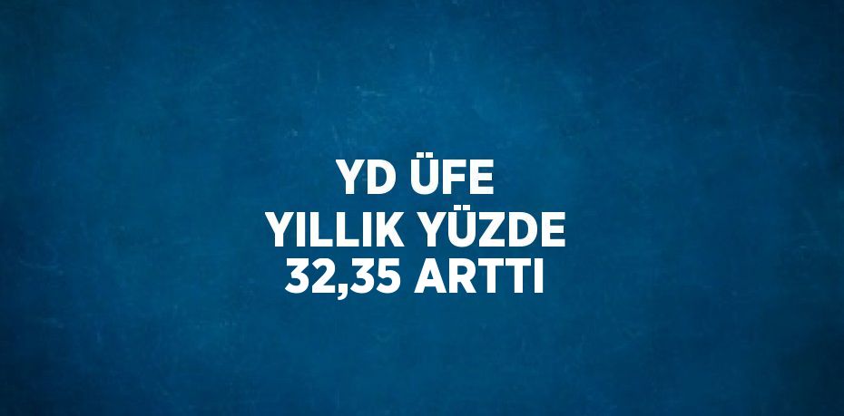 YD ÜFE YILLIK YÜZDE 32,35 ARTTI