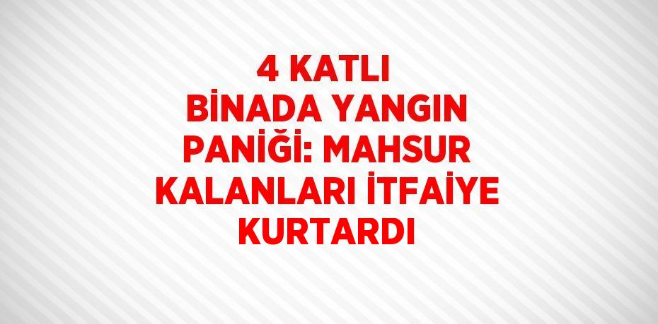 4 KATLI BİNADA YANGIN PANİĞİ: MAHSUR KALANLARI İTFAİYE KURTARDI