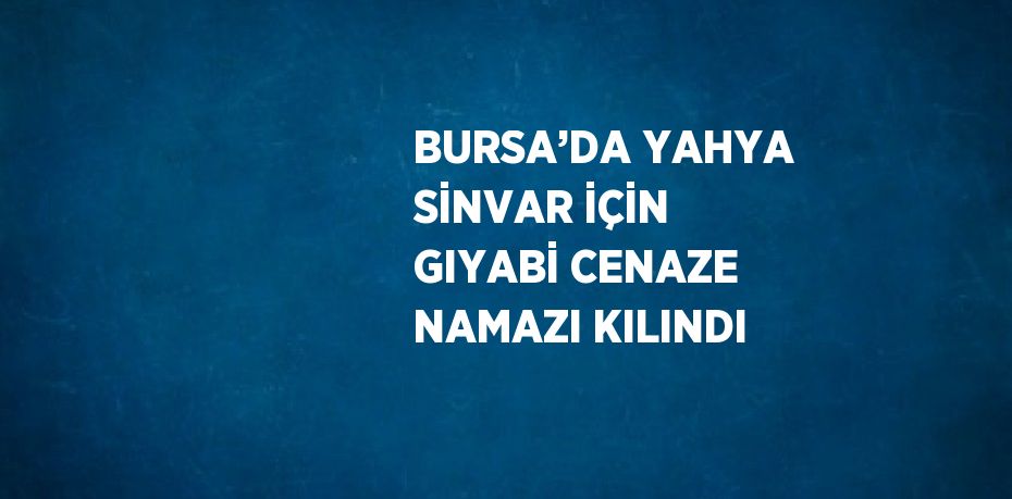 BURSA’DA YAHYA SİNVAR İÇİN GIYABİ CENAZE NAMAZI KILINDI