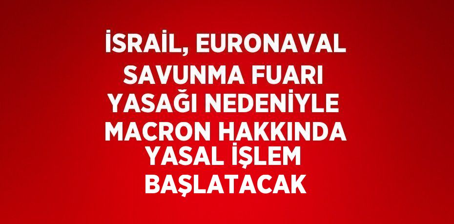 İSRAİL, EURONAVAL SAVUNMA FUARI YASAĞI NEDENİYLE MACRON HAKKINDA YASAL İŞLEM BAŞLATACAK