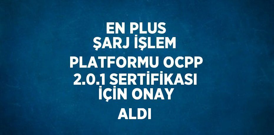 EN PLUS ŞARJ İŞLEM PLATFORMU OCPP 2.0.1 SERTİFİKASI İÇİN ONAY ALDI