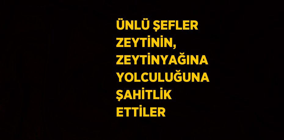 ÜNLÜ ŞEFLER ZEYTİNİN, ZEYTİNYAĞINA YOLCULUĞUNA ŞAHİTLİK ETTİLER