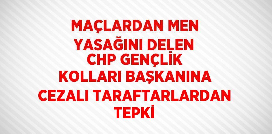 MAÇLARDAN MEN YASAĞINI DELEN CHP GENÇLİK KOLLARI BAŞKANINA CEZALI TARAFTARLARDAN TEPKİ