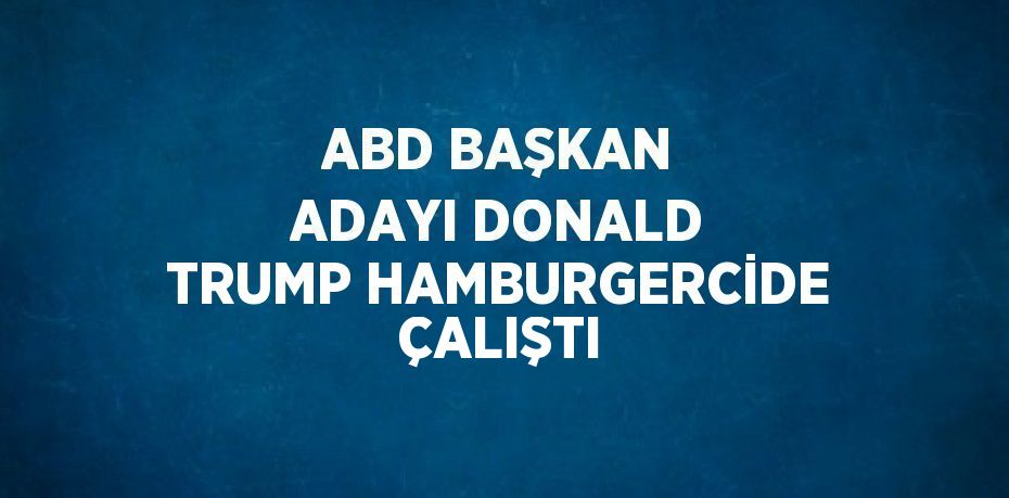 ABD BAŞKAN ADAYI DONALD TRUMP HAMBURGERCİDE ÇALIŞTI