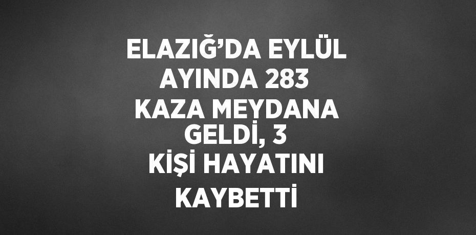 ELAZIĞ’DA EYLÜL AYINDA 283 KAZA MEYDANA GELDİ, 3 KİŞİ HAYATINI KAYBETTİ