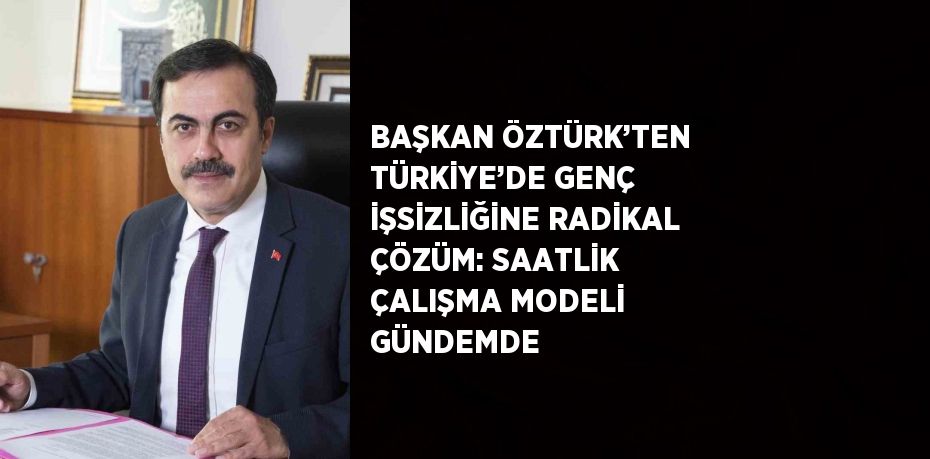 BAŞKAN ÖZTÜRK’TEN TÜRKİYE’DE GENÇ İŞSİZLİĞİNE RADİKAL ÇÖZÜM: SAATLİK ÇALIŞMA MODELİ GÜNDEMDE