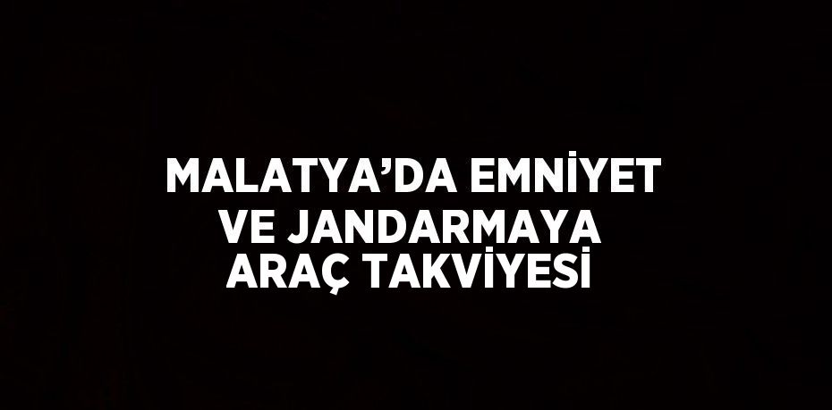 MALATYA’DA EMNİYET VE JANDARMAYA ARAÇ TAKVİYESİ