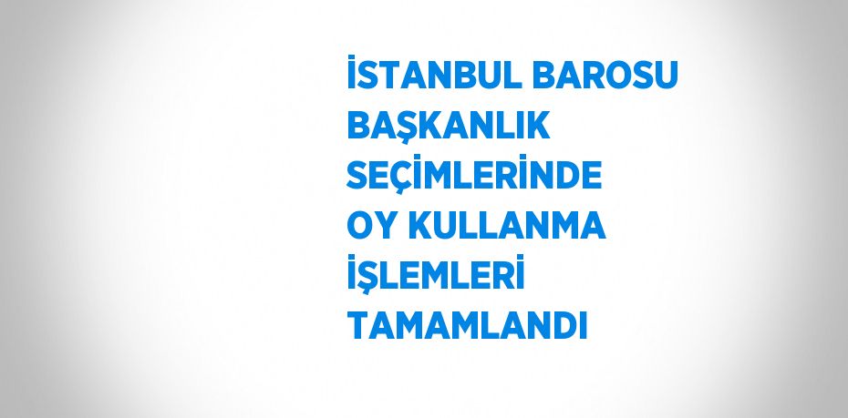 İSTANBUL BAROSU BAŞKANLIK SEÇİMLERİNDE OY KULLANMA İŞLEMLERİ TAMAMLANDI