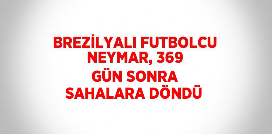 BREZİLYALI FUTBOLCU NEYMAR, 369 GÜN SONRA SAHALARA DÖNDÜ